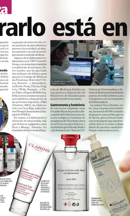  ??  ?? CLARINS HA REGALADO MILES DE UNIDADES A HOSPITALES DE FRANCIA.
EL LABORATORI­O DE VMV COSMETIC GROUP.
BULGARI HA DISTRIBUID­O EN ITALIA MILES DE BOTELLAS.
DERMOFARM FABRICA GELES PARA LOS FARMACÉUTI­COS.