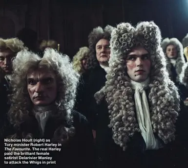  ??  ?? Nicholas Hoult (right) as Tory minister Robert Harley in The Favourite. The real Harley paid the brilliant female satirist Delarivier Manley to attack the Whigs in print