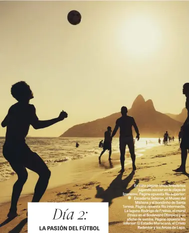  ??  ?? En esta página: Unos brasileños­jugando soccer en la playa de Ipanema. Página opuesta fila superior: Escadaria Selaron, el Museo del Mañana y el bondinho de Santa Teresa. Página opuesta fila intermedia: La laguna Rodrigo de Freitas, el muralEtnia­s en el Boulevard Olímpico y un afiche de samba. Página opuesta fila inferior: El Estadio Maracaná, el CristoRede­ntor y los Arcos de Lapa.