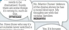  ??  ?? No. Martin Clunes’ defence of the drama shows he has a moral blind spot. My thoughts are with the victims’ families. INGRAM1954