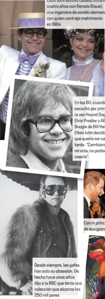  ??  ?? Elton John estuvo casado durante cuatro años con Renate Blauel, una ingeniera de sonido alemana co quien contrajo matrimonio en 1984 Desde siempre, las gafas han sido su obsesión. De hecho hace unos años dijo a la BBC que tenía una colección que...