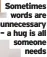 ?? ?? Sometimes words are unnecessar­y – a hug is all someone needs