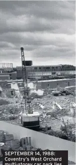  ??  ?? SEPTEMBER 14, 1988: Coventry’s West Orchard multi-storey car park lies flattened in a heap of twisted girders, bricks and rubble. This picture, taken from the Hotel Leofric balcony, shows the dramatic change as the city prepares for a new lease of life.