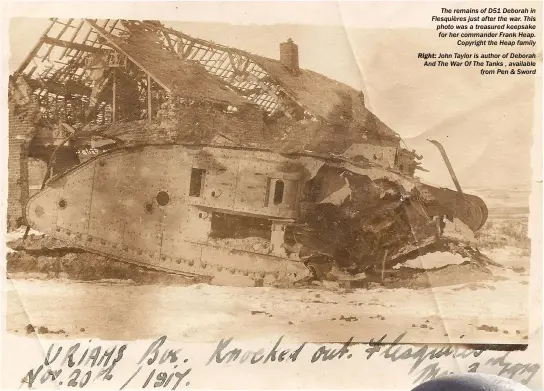  ??  ?? The remains of D51 Deborah in Flesquière­s just after the war. This photo was a treasured keepsake for her commander Frank Heap. Copyright the Heap familyRigh­t: John Taylor is author of Deborah And The War Of The Tanks , available from Pen &amp; Sword