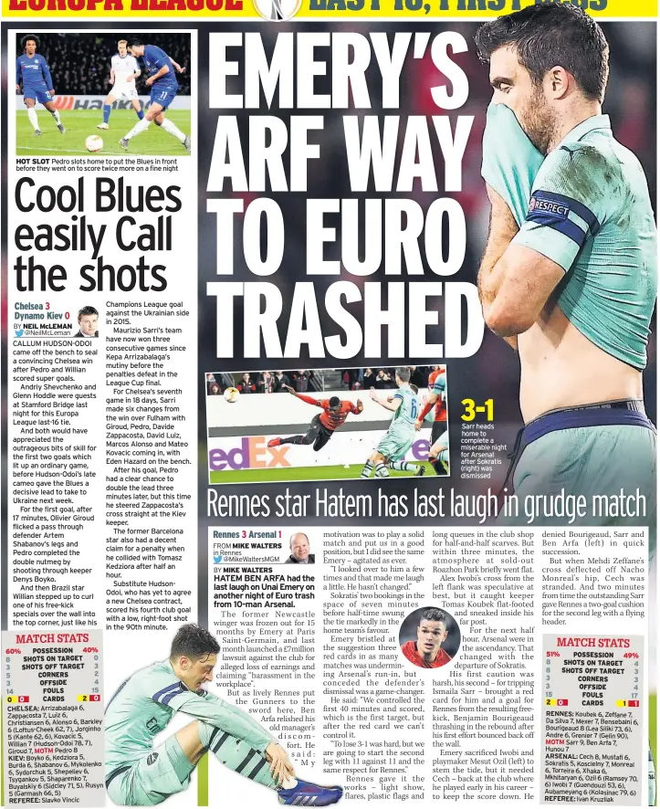  ??  ?? HOT SLOT Pedro slots home to put the Blues in front before they went on to score twice more on a fine night CALLUM HUDSON-ODOI came off the bench to seal a convincing Chelsea win after Pedro and Willian scored super goals.Andriy Shevchenko and Glenn Hoddle were guests at Stamford Bridge last night for this Europa League last-16 tie.And both would have appreciate­d the outrageous bits of skill for the first two goals which lit up an ordinary game, before Hudson-odoi’s late cameo gave the Blues a decisive lead to take to Ukraine next week.For the first goal, after 17 minutes, Olivier Giroud flicked a pass through defender Artem Shabanov’s legs andPedro completed the double nutmeg by shooting through keeper Denys Boyko.And then Brazil star Willian stepped up to curl one of his free-kick specials over the wall into the top corner, just like his Champions League goal against the Ukrainian side in 2015.Maurizio Sarri’s team have now won three consecutiv­e games since Kepa Arrizabala­ga’s mutiny before the penalties defeat in the League Cup final.For Chelsea’s seventh game in 18 days, Sarri made six changes from the win over Fulham with Giroud, Pedro, Davide Zappacosta, David Luiz, Marcos Alonso and Mateo Kovacic coming in, with Eden Hazard on the bench.After his goal, Pedro had a clear chance to double the lead three minutes later, but this time he steered Zappacosta’s cross straight at the Kiev keeper.The former Barcelona star also had a decent claim for a penalty when he collided with Tomasz Kedziora after half an hour.Substitute Hudsonodoi, who has yet to agree a new Chelsea contract, scored his fourth club goal with a low, right-foot shot in the 90th minute. Sarr heads home to complete a miserable night for Arsenal after Sokratis (right) was dismissed