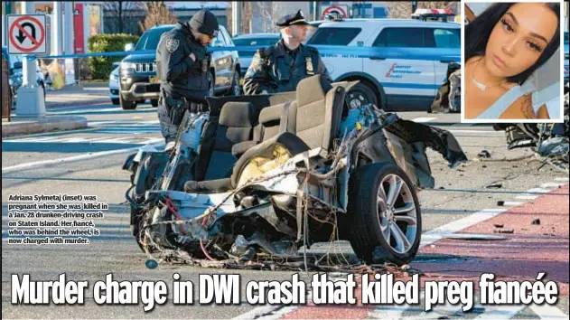  ?? ?? Adriana Sylmetaj (inset) was pregnant when she was killed in a Jan. 28 drunken-driving crash on Staten Island. Her fiancé, who was behind the wheel, is now charged with murder.