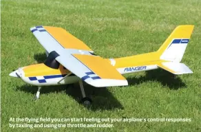  ??  ?? At the flying field you can start feeling out your airplane’s control responses by taxiing and using the throttle and rudder.