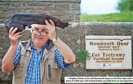  ?? ?? > Stephen Clarke at the old Monmouth Quay on the River Wye with a piece of 5,000-year-old worked timber, possibly from an Iron Age boat