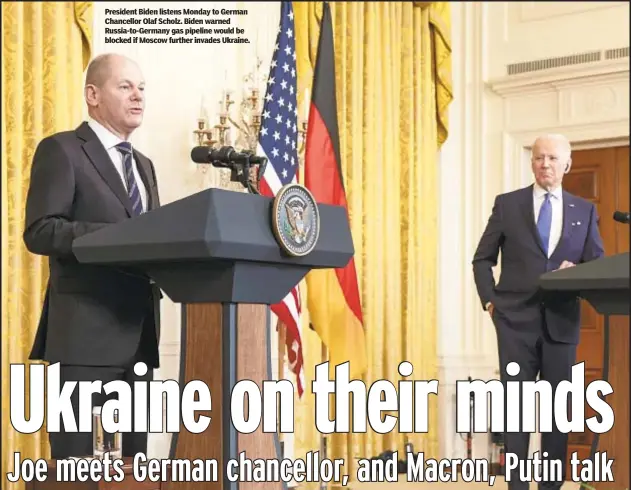  ?? ?? President Biden listens Monday to German Chancellor Olaf Scholz. Biden warned Russia-to-Germany gas pipeline would be blocked if Moscow further invades Ukraine.