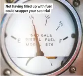  ??  ?? Not having filled up with fuel could scupper your sea trial