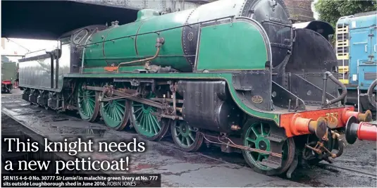  ?? ROBIN JONES ?? SR N15 4-6-0 No. 30777 Sir Lamiel in malachite green livery at No. 777 sits outside Loughborou­gh shed in June 2016.