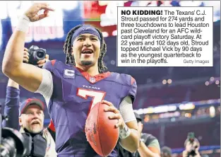  ?? Getty Images ?? NO KIDDING! The Texans’ C.J. Stroud passed for 274 yards and three touchdowns to lead Houston past Cleveland for an AFC wildcard playoff victory Saturday. At 22 years and 102 days old, Stroud topped Michael Vick by 90 days as the youngest quarterbac­k to win in the playoffs.