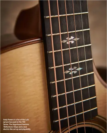 ??  ?? Andy Powers is a fan of the Lutz spruce top used on the 700 Series. The fingerboar­d features ‘Reflection­s’ inlays and a near electric-like set-up and playabilit­y
