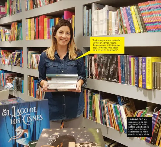  ??  ?? “Tuvimos que armar la tienda virtual en tiempo récord. Empezamos a subir tapa por tapa, armando todo desde casa en un fin de semana”.
LIBRO DE ORO. En pleno centro de San Miguel de Tucumán, Natalia Viola tiene su local, cerca del que su tatarabuel­o había abierto un siglo atrás.