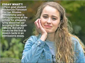  ?? Admissions essay. ?? ESSAY WHAT?!
UPenn grad student Mackenzie Fierceton lost her Rhodes scholarshi­p and is facing scrutiiny at the school for allegedlly lying about her upbringing in her applicatio­ns. But she’d hardly be the first to stretch facts in an admissions essay.