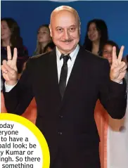  ??  ?? Today everyone wants to have a shaved, bald look; be it Akshay Kumar or Ranveer Singh. So there must be something special about my baldness. — ANUPAM KHER