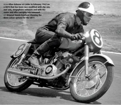  ??  ?? BELOW Allan Osborne at Calder in February 1962 on a CB72 that has been race-modified with clip-ons, rear sets, megaphone exhausts and with the stator and other weighty bits removed. LEFT Original Honda brochure showing the three colour options for the CB77.