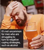  ?? ?? It’s not uncommon for men who are struggling to turn to negative coping strategies, such as alcohol
