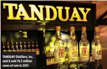  ??  ?? TANDUAY Distillers, Inc. said it sold 19.5 million cases of rum in 2017.