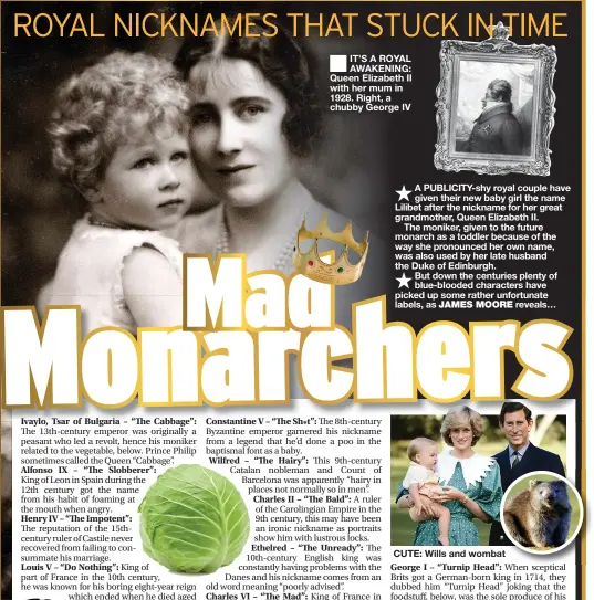  ?? JAMES MOORE ?? IT’S A ROYAL AWAKENING: Queen Elizabeth II with her mum in 1928. Right, a chubby George IV
A PUBLICITY-SHY royal couple have given their new baby girl the name Lilibet after the nickname for her great grandmothe­r, Queen Elizabeth II.
The moniker, given to the future monarch as a toddler because of the way she pronounced her own name, was also used by her late husband the Duke of Edinburgh.
But down the centuries plenty of blue-blooded characters have picked up some rather unfortunat­e labels, as reveals…