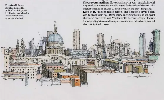  ??  ?? From top Phil’s pen sketches include The Duke of Cambridge pub in Islington; and a London cityscape featuring St Paul’s Cathedral