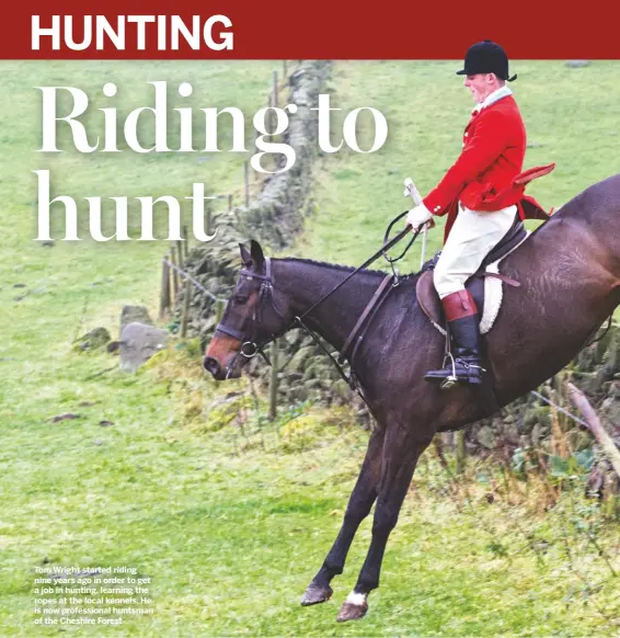  ??  ?? Tom Wright started riding nine years ago in order to get a job in hunting, learning the ropes at the local kennels. He is now profession­al huntsman of the Cheshire Forest