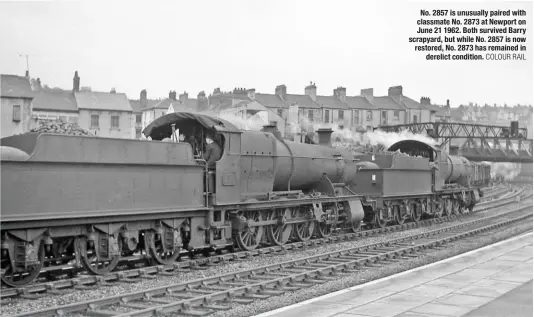  ?? COLOUR RAIL ?? No. 2857 is unusually paired with classmate No. 2873 at Newport on June 21 1962. Both survived Barry scrapyard, but while No. 2857 is now restored, No. 2873 has remained in derelict condition.