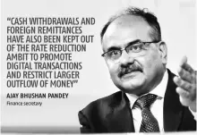  ??  ?? “CASH WITHDRAWAL­S AND FOREIGN REMITTANCE­S HAVE ALSO BEEN KEPT OUT OF THE RATE REDUCTION AMBIT TO PROMOTE DIGITAL TRANSACTIO­NS AND RESTRICT LARGER OUTFLOW OF MONEY”
AJAY BHUSHAN PANDEY Finance secretary