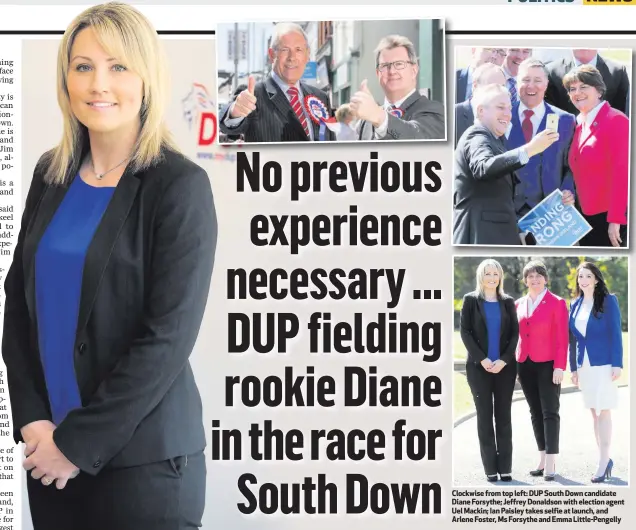  ??  ?? Clockwise from top left: DUP South Down candidate Diane Forsythe; Jeffrey Donaldson with election agent Uel Mackin; Ian Paisley takes selfie at launch, and Arlene Foster, Ms Forsythe and Emma Little-Pengelly