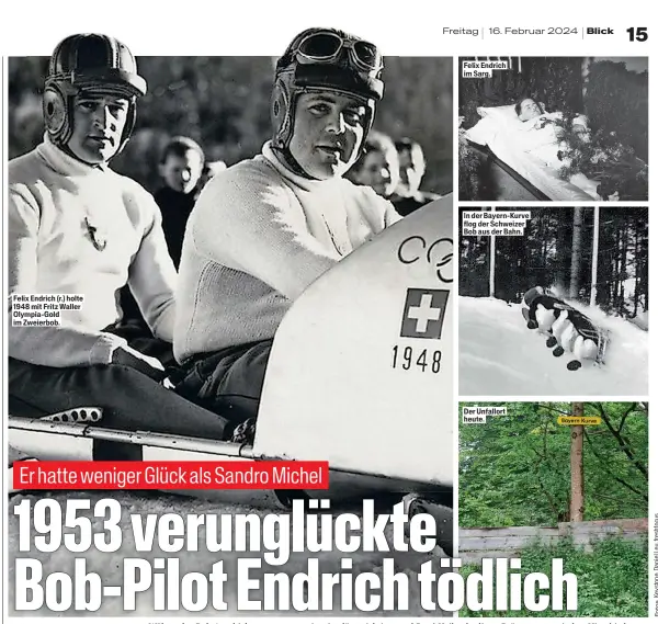  ?? ?? Felix Endrich (r.) holte 1948 mit Fritz Waller Olympia-Gold im Zweierbob.
Felix Endrich im Sarg.
In der Bayern-Kurve flog der Schweizer Bob aus der Bahn.
Der Unfallort heute.