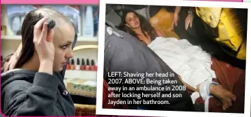  ??  ?? LEFT: Shaving her head in 2007. ABOVE: Being taken away in an ambulance in 2008 after locking herself and son Jayden in her bathroom.