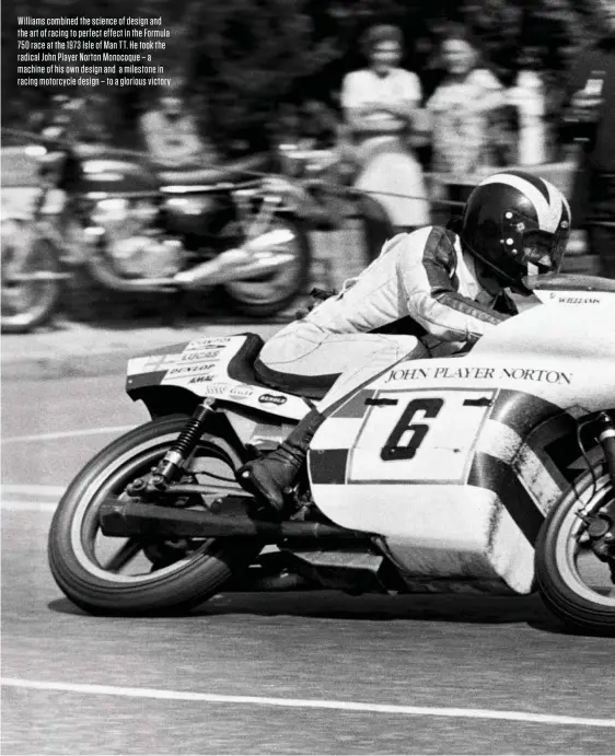  ??  ?? Williams combined the science of design and the art of racing to perfect effect in the Formula 750 race at the 1973 Isle of Man TT. He took the radical John Player Norton Monocoque – a machine of his own design and a milestone in racing motorcycle design – to a glorious victory