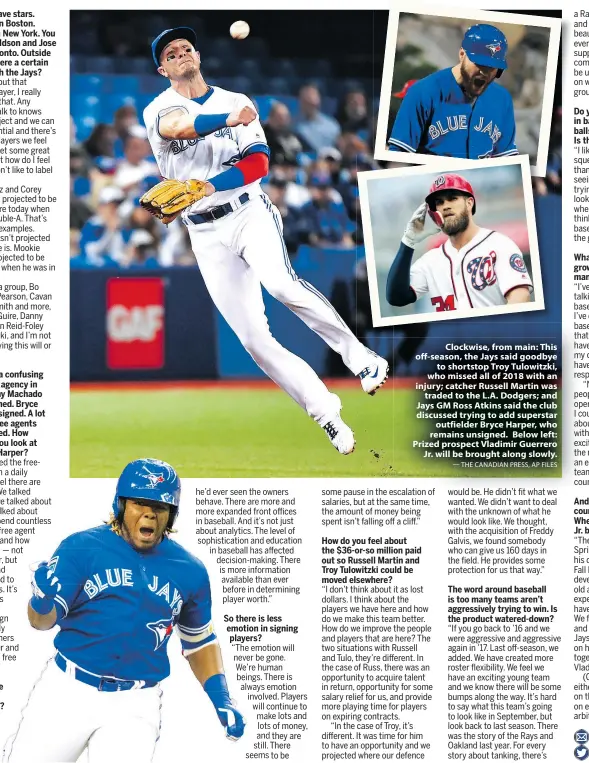  ?? — THE CANADIAN PRESS, AP FILES ?? Clockwise, from main: This off-season, the Jays said goodbye to shortstop Troy Tulowitzki, who missed all of 2018 with an injury; catcher Russell Martin was traded to the L.A. Dodgers; and Jays GM Ross Atkins said the club discussed trying to add superstar outfielder Bryce Harper, who remains unsigned. Below left: Prized prospect Vladimir Guerrero Jr. will be brought along slowly.
