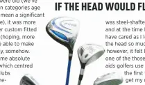  ??  ?? was steel-shafted when I bought it, and at the time I don’t think I would have cared as I loved the look of the head so much. On the course, however, it felt like I was swinging one of the those weighted training aids golfers use to warm up with on the...