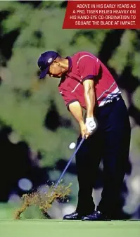  ?? ?? ABOVE IN HIS EARLY YEARS AS A PRO, TIGER RELIED HEAVILY ON HIS HAND-EYE CO-ORDINATION TO SQUARE THE BLADE AT IMPACT.