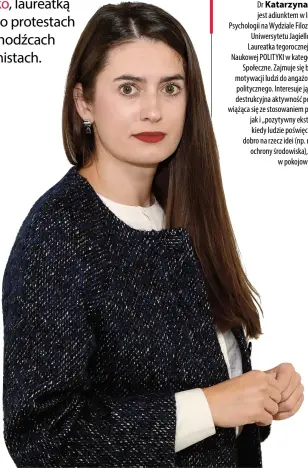  ??  ?? Dr Katarzyna Jaśko jest adiunktem w Instytucie Psychologi­i na Wydziale Filozoficz­nym
Uniwersyte­tu Jagiellońs­kiego. Laureatka tegoroczne­j Nagrody Naukowej POLITYKI w kategorii Nauki
Społeczne. Zajmuje się badaniem motywacji ludzi do angażowani­a się polityczne­go. Interesuje ją zarówno destrukcyj­na aktywność polityczna, wiążąca się ze stosowanie­m przemocy, jak i „pozytywny ekstremizm”, kiedy ludzie poświęcają swoje dobro na rzecz idei (np. równości, ochrony środowiska), działając
w pokojowy sposób.