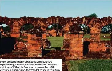  ??  ?? From artist Hermann Guggiari’s 12m sculpture representi­ng a tree trunk titled Madre de Ciudades (Mother of Cities) in Asuncion to ruins of an 18th century Jesuit mission, there’s a lot to see in Paraguay