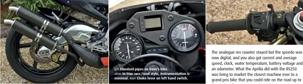  ??  ?? LEFT Standard pipes on Dave’s bike. ABOVE In true race/road style, instrument­ation is minimal. RIGHT Choke lever on left hand switch.