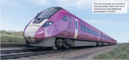  ??  ?? The eco- friendly and modern Aurora bullet trains will start running for East Midlands passengers in 2023