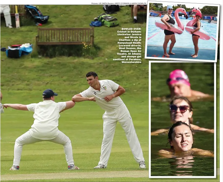  ?? Pictures: LEE Smith/reuters; KIRSTY O’CONNOR & AARON CHOWN/PA ?? BOWLED OVER: Cricket in Durham; clockwise: Jessica and Nicola in Charlton; a dip at Hampstead Heath; Loxwood drive-in, West Sussex, the Roman Open Air Theatre, St Albans; and stumps get sanitised at Pershore, Worcesters­hire