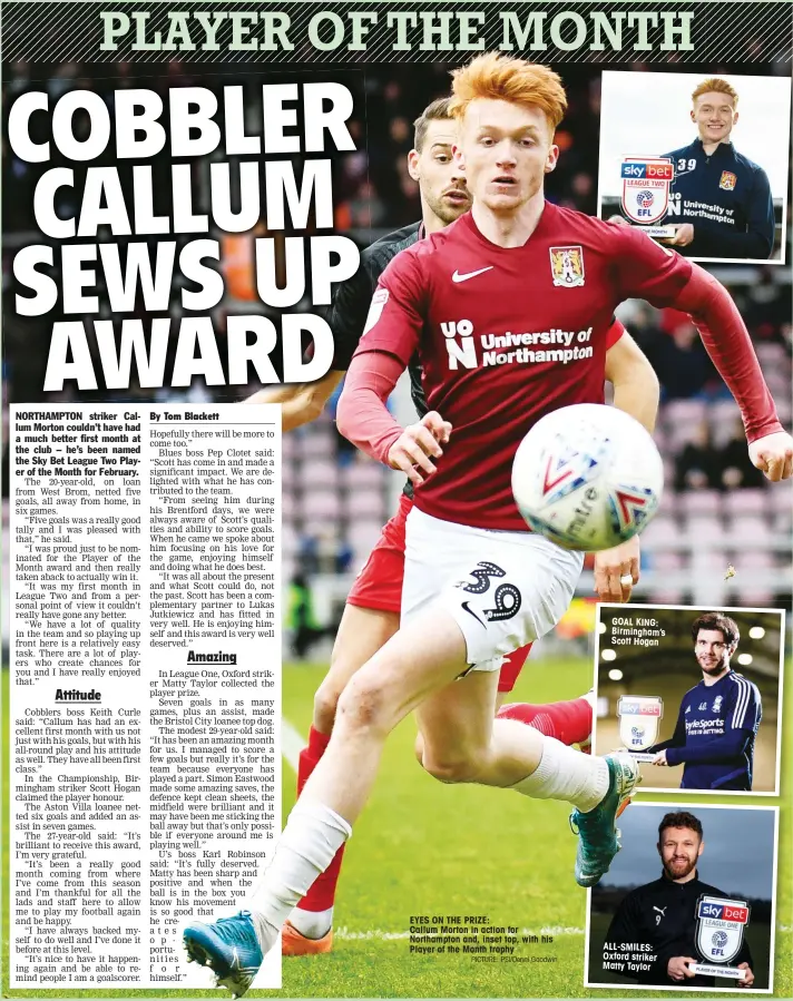  ?? PICTURE: PSI/Denni Goodwin ?? EYES ON THE PRIZE:
Callum Morton in action for Northampto­n and, inset top, with his Player of the Month trophy
GOAL KING: Birmingham’s Scott Hogan
ALL-SMILES: Oxford striker Matty Taylor