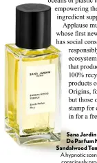  ??  ?? Sana Jardin Eau De Parfum No.4 Sandalwood Temple, £95 A hypnotic scent that is consciousl­y produced.