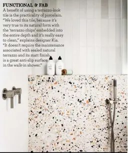  ??  ?? FUNCTIONAL & FAB
A benefit of using a terrazzo-look tile is the practicali­ty of porcelain. “We loved this tile, because it’s very true to its natural form with the ‘terrazzo chips’ embedded into the entire depth and it’s really easy to clean,” explains designer Kia.
“It doesn’t require the maintenanc­e associated with sealed natural terrazzo and its matt finish is a great anti-slip surface in the walk-in shower.”
SOURCE BOOK
INTERIOR DESIGNER: Kia Howat, GIA Bathrooms and Kitchens, 1300 442 736, giarenovat­ions.com.au.