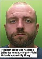  ?? ?? Robert Biggs who has been jailed for headbuttin­g Sheffield United captain Billy Sharp