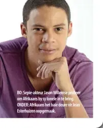  ??  ?? BO: Sepie-akteur Jason Willemse probeer om Afrikaans by sy tonele in te bring. ONDER: Afrikaans het baie deure vir Jean Esterhuize­n oopgemaak.