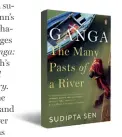  ??  ?? GANGA The Many Pasts of a River By Sudipta Sen PENGUIN ` 799; 464 pages