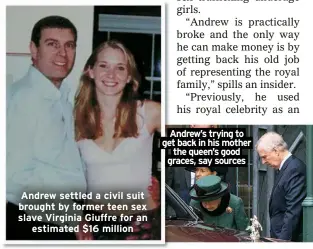  ?? ?? Andrew settled a civil suit brought by former teen sex slave Virginia Giuffre for an estimated $16 million
Andrew’s trying to get back in his mother the queen’s good graces, say sources