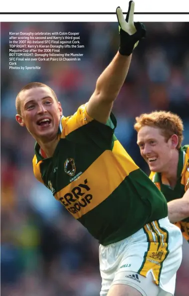  ?? Photos by Sportsfile ?? Kieran Donaghy celebrates with Colm Cooper after scoring his second and Kerry’s third goal in the 2007 All-Ireland SFC Final against Cork. TOP RIGHT: Kerry’s Kieran Donaghy lifts the Sam Maguire Cup after the 2006 Final BOTTOM RIGHT: Donaghy following the Munster SFC Final win over Cork at Páirc Ui Chaoimh in Cork