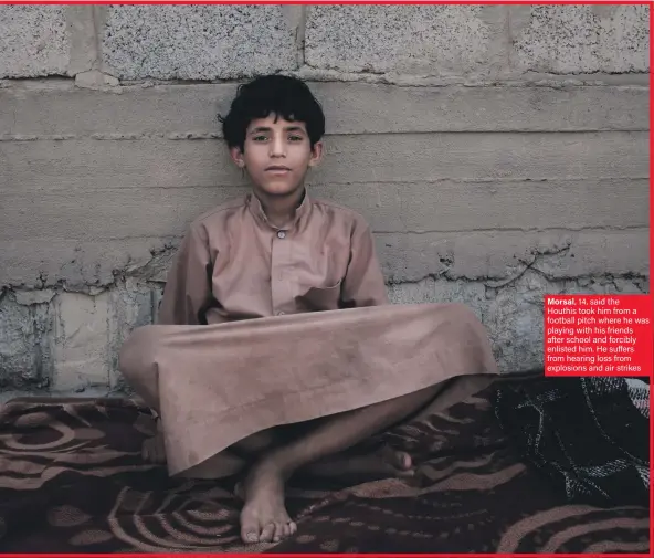  ??  ?? Morsal, 14, said the Houthis took him from a football pitch where he was playing with his friends after school and forcibly enlisted him. He suffers from hearing loss from explosions and air strikes