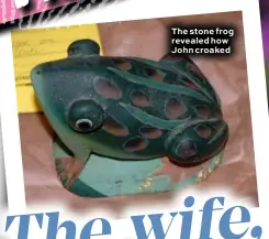  ??  ?? The stone frog revealed how John croaked